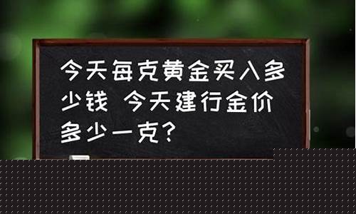 建行今天金价多少钱一克_建行今天金价多少钱一克人民币